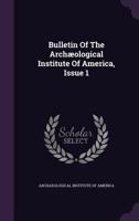 Bulletin Of The Archæological Institute Of America, Issue 1 1275567843 Book Cover