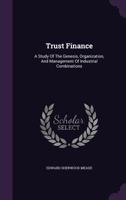 Trust Finance: A Study of the Genesis, Organization, and Management of Industrial Combinations 1354175263 Book Cover