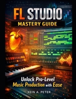 FL Studio Mastery Guide: Unlock Pro-Level Music Production with Ease B0GN2FSXBK Book Cover