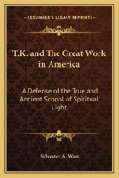 T.K. and The Great Work in America: A Defense of the True and Ancient School of Spiritual Light 1162639628 Book Cover