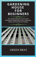 Gardening House for Beginners: The complete guide on how to learn Hydroponics Gardening to Grow Vegetables, Herbs, and Fruit All-Year-Round. 1802265694 Book Cover
