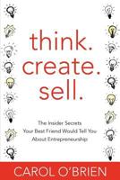 Think. Create. Sell.: The Insider Secrets Your Best Friend Would Tell You about Entrepreneurship 1477444645 Book Cover