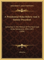 A Presidential Make-believe And A Sinister Precedent Contained In The Method Of The Hard-coal Strike Settlement 1347945342 Book Cover