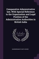 Comparative Administrative Law, with Special Reference to the Organisation and Legal Position of the Administrative Authorities in British India 134115551X Book Cover