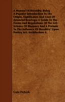 A Manual of Heraldry: Being a Popular Introduction to the Origin, Significance and Uses of Armorial Bearings; A Guide to the Forms and Regulations of the Art-Science of Blazonry and a Prelude to the I 1355226775 Book Cover