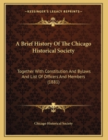 A Brief History Of The Chicago Historical Society: Together With Constitution And Bylaws And List Of Officers And Members (1881) 101476453X Book Cover