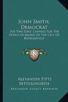 John Smith, Democrat: His Two Days' Canvass for the Office of Mayor of the City of Bunkumville 1163269980 Book Cover