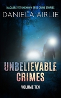 Unbelievable Crimes Volume Ten: Macabre Yet Unknown True Crime Stories 1915728142 Book Cover