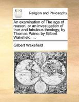 An Examination Of The Age Of Reason: Or An Investigation Of True And Fabulous Theology By Thomas Paine 1015095194 Book Cover