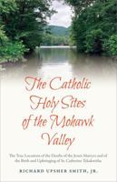 The Catholic Holy Sites of the Mohawk Valley: The True Locations of the Deaths of the Jesuit Martyrs and of the Birth and Upbringing of St. Catherine Tekakwitha B0DQNHJR12 Book Cover