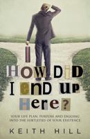 How Did I End Up Here?: Your Life Plan, Purpose and Digging Into the Subtleties of Your Existence 0995105960 Book Cover