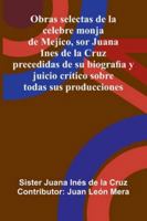 Obras Selectas De La Celebre Monja De Mejico, Sor Juana Ines De La Cruz: Precedidas De Su Biografia Y Juicio Crítico Sobre Todas Sus Producciones 937305581X Book Cover