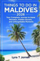 Things to do in Maldives 2026: Your complete journey to island wonders, Hidden Secrets, and Unforgettable Moments B0G3X574KH Book Cover