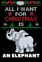 All I Want For Christmas Is An Elephant: An Elephant lovers Appreciation gifts for Xmas, Funny An Elephant Christmas Notebook / Thanksgiving & Christmas Gift 1672310709 Book Cover