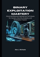 Binary Exploitation Mastery: Advanced Reverse Engineering Techniques for Hackers, Security Analysts, and Penetration Testers B0FNCXK6KT Book Cover