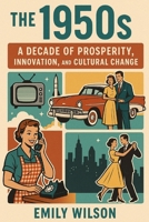 The 1950’s: A Decade of Prosperity, Innovation, and Cultural Change B0DRFX8XQH Book Cover