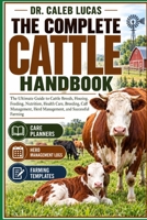 THE COMPLETE CATTLE HANDBOOK: The Ultimate Guide to Cattle Breeds, Housing, Feeding, Nutrition, Health Care, Breeding, Calf Management, Herd Management, and Successful Farming B0HMS78HJ9 Book Cover