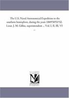The U.S. Naval Astronomical Expedition to the southern hemisphere, during the years 1849'50'51'52. Lieut. J. M. Gilliss, superintendent ... Vol. I, II, III, VI ... 1425552455 Book Cover