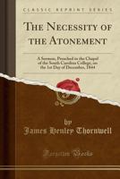 The Necessity of the Atonement: A Sermon, Preached in the Chapel of the South Carolina College, on the 1st Day of December, 1844 (Classic Reprint) 1331375673 Book Cover