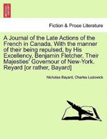 A Journal of the Late Actions of the French in Canada. With the manner of their being repulsed, by His Excellency, Benjamin Fletcher, Their Majesties' Governour of New-York. Reyard [or rather, Bayard] 1241696128 Book Cover