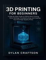 3D PRINTING FOR BEGINNERS: A Step-by-Step Guide to FDM & Resin Printing, Slicer Settings, Troubleshooting, and Creating Your First High-Quality Prints B0G4DXNWH3 Book Cover