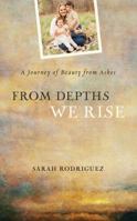 From Depths We Rise: A Journey of Beauty from Ashes 1634098625 Book Cover