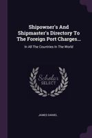 Shipowner's And Shipmaster's Directory To The Foreign Port Charges...: In All The Countries In The World... 1340656159 Book Cover