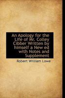 An Apology for the Life of Mr. Colley Cibber Written by Himself 1018975578 Book Cover
