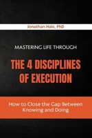 Mastering Life Through The 4 Disciplines Of Execution: How to Close the Gap Between Knowing and Doing B0HFNFGY1C Book Cover