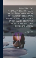 An Appeal to Philosophers, by Name, on the Demonstration of Vision in the Brain, and Against the Attack by Sir David Brewster on the Rationale of Cerebral Vision 1019190299 Book Cover