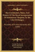 The Constitution, Rules, and History of the Royal Incorporation of Hutchesons' Hospital, in the City of Glasgow: Founded, 1639 and Chartered, 1821 (18 1437288359 Book Cover