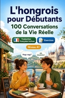 L'hongrois pour Débutants A1 : 100 Conversations de la Vie Réelle: Apprenez l'hongrois avec 100 dialogues bilingues, salutations, voyage, courses, ... vocabulaire et exercices (French Edition) B0H8M7NJXN Book Cover