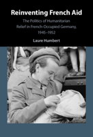 Reinventing French Aid: The Politics of Humanitarian Relief in French-Occupied Germany, 1945-1952 1108831354 Book Cover