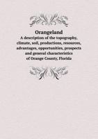 Orangeland. a Description of the Topography, Climate, Soil, Productions, Resources, Advantages, Opportunities, Prospects, and General Characteristics of Orange County, Florida 3743414783 Book Cover