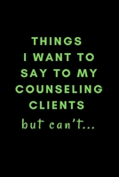 Things I Want To Say To My Counseling Clients But Can’t…: A Novelty Notebook Gift For Frustrated Counselors! 1670022412 Book Cover