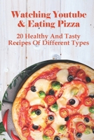 Watching Youtube & Eating Pizza: 20 Healthy And Tasty Recipes Of Different Types: Homemade Pizza Cookbook B096XP1CF5 Book Cover