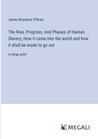 The Rise, Progress, And Phases of Human Slavery; How it came into the world and how it shall be made to go out: in large print 3387099185 Book Cover