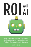 ROI and AI: How Business Leaders Are Using Artificial Intelligence to Grow Revenue, Reduce Costs and Scale Success (Leadership and AI) B0GSWHV1LT Book Cover