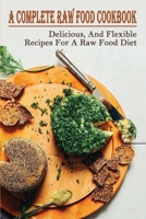 A Complete Raw Food Cookbook: Delicious, And Flexible Recipes For A Raw Food Diet: Raw B09BY3WQ4T Book Cover