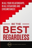 Be the Best Regardless: In all your relationships, in all situations and circumstances 0999733680 Book Cover