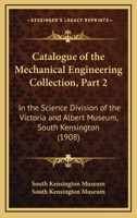 Catalogue of the Mechanical Engineering Collection, Part 2: In the Science Division of the Victoria and Albert Museum, South Kensington 1164598937 Book Cover
