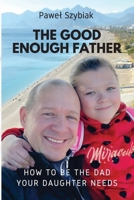 The Good Enough Father: How to Be the Dad Your Daughter Needs — A Guide for Every Stage of Her Life 8397158413 Book Cover