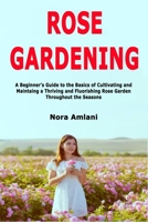 Rose Gardening: A Beginner's Guide to the Basics of Cultivating and Maintaing a Thriving and Fluorishing Rose Garden Throughout the Seasons 1674095953 Book Cover