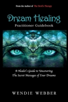 Dream Healing Practitioner Guidebook: A Healer's Guide to Uncovering the Secret Message of Your DReams (The Devil's Therapy) 1777412188 Book Cover