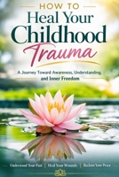 How to Heal Your Childhood Trauma: A Journey Toward Awareness, Understanding, and Inner Freedom B0GWTCH7QC Book Cover