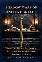 SHADOW WARS OF ANCIENT GREECE: Secret Intelligence, Asymmetric Deception, and the Spies Who Paralyzed Antiquity (The Scribe's Archive: Shadow Intelligence & Ancient Statecraft) B0HBN7RC8D Book Cover