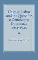 Chicago Labor and the Quest for a Democratic Diplomacy, 1914-1924 0801429056 Book Cover