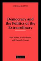 Democracy and the Politics of the Extraordinary: Max Weber, Carl Schmitt, and Hannah Arendt 0521133416 Book Cover