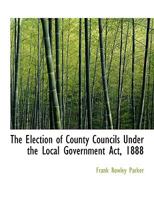 The Election of County Councils Under the Local Government Act, 1888 0526935332 Book Cover