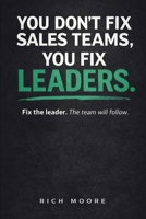 You Don't Fix Sales Teams, You Fix Leaders: Fix the Leader. The Team Will Follow. B0GXCCDNNG Book Cover